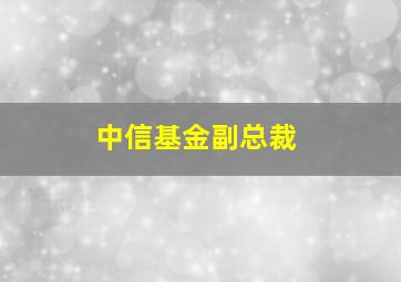 中信基金副总裁