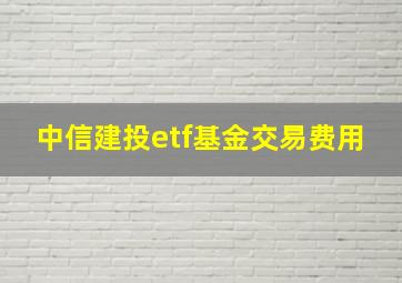 中信建投etf基金交易费用