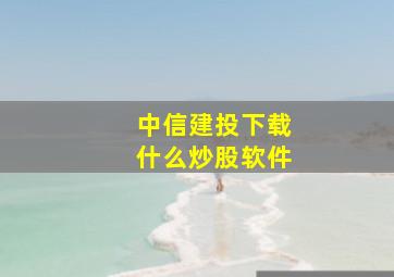 中信建投下载什么炒股软件