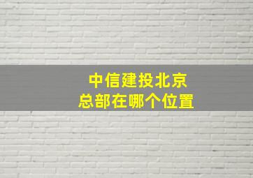 中信建投北京总部在哪个位置