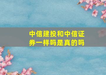 中信建投和中信证券一样吗是真的吗