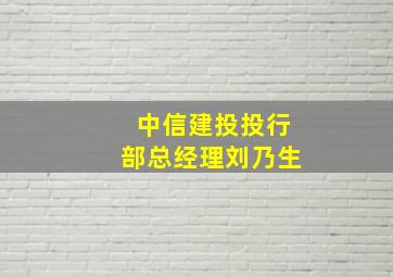 中信建投投行部总经理刘乃生