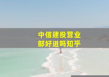 中信建投营业部好进吗知乎