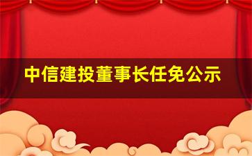 中信建投董事长任免公示