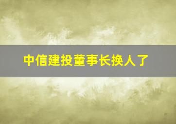 中信建投董事长换人了