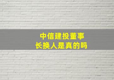 中信建投董事长换人是真的吗