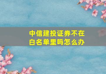 中信建投证券不在白名单里吗怎么办