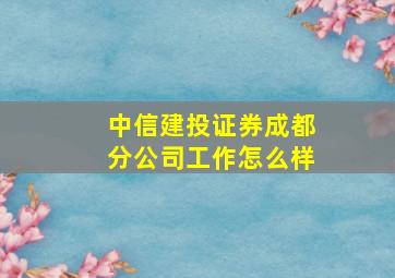 中信建投证券成都分公司工作怎么样