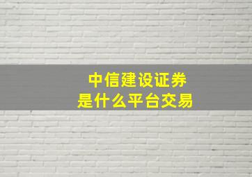 中信建设证券是什么平台交易