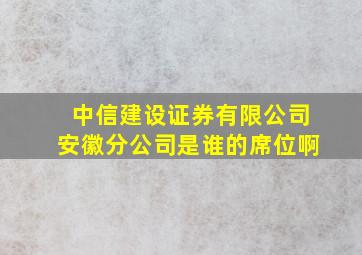 中信建设证券有限公司安徽分公司是谁的席位啊