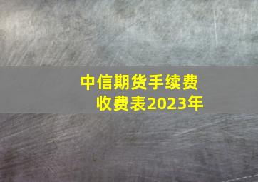 中信期货手续费收费表2023年