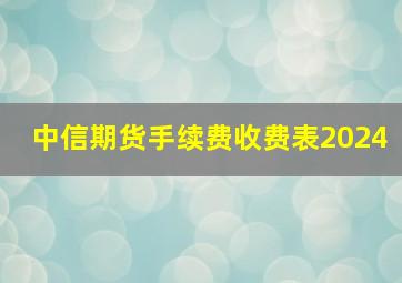 中信期货手续费收费表2024