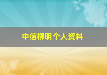 中信柳明个人资料