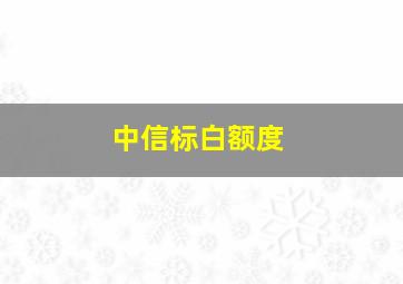 中信标白额度