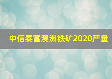 中信泰富澳洲铁矿2020产量