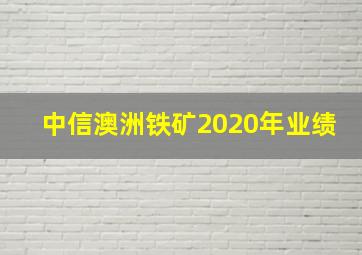 中信澳洲铁矿2020年业绩