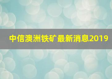 中信澳洲铁矿最新消息2019