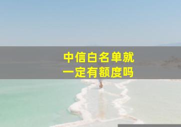 中信白名单就一定有额度吗