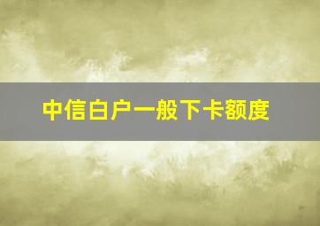 中信白户一般下卡额度