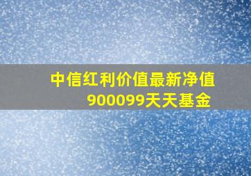 中信红利价值最新净值900099天天基金