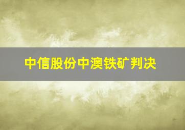 中信股份中澳铁矿判决