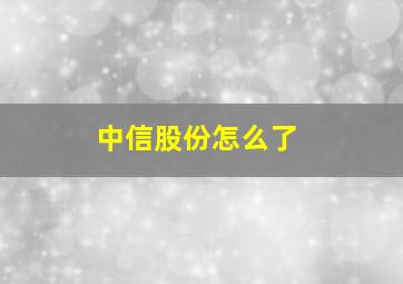 中信股份怎么了