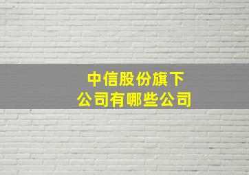 中信股份旗下公司有哪些公司