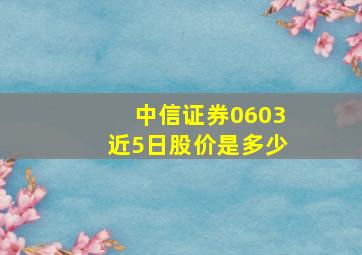 中信证券0603近5日股价是多少