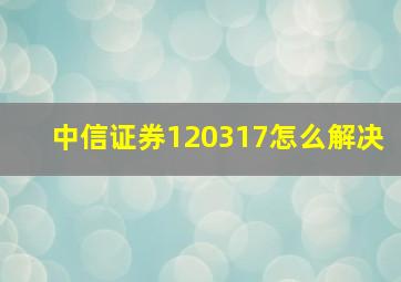 中信证券120317怎么解决