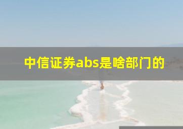 中信证券abs是啥部门的