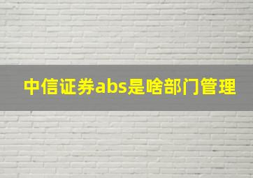 中信证券abs是啥部门管理