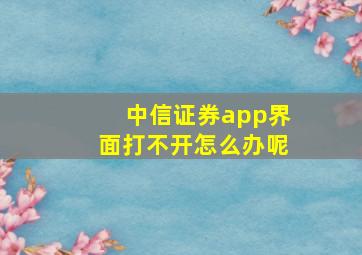 中信证券app界面打不开怎么办呢