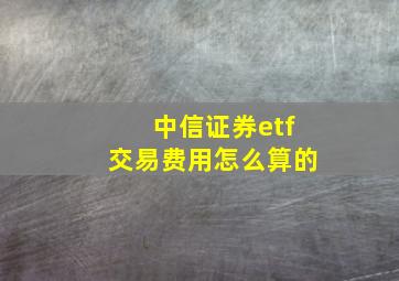 中信证券etf交易费用怎么算的