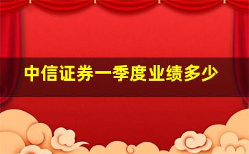 中信证券一季度业绩多少