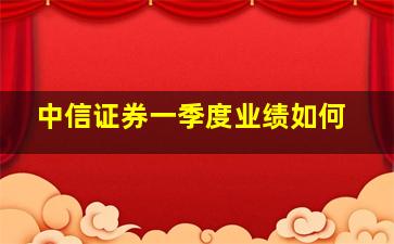 中信证券一季度业绩如何