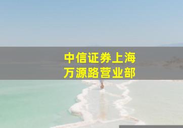 中信证券上海万源路营业部