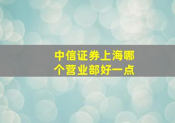 中信证券上海哪个营业部好一点