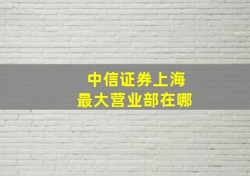 中信证券上海最大营业部在哪