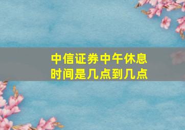 中信证券中午休息时间是几点到几点