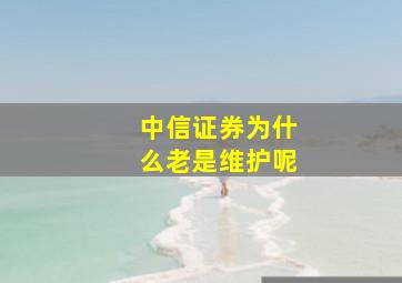 中信证券为什么老是维护呢