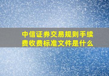 中信证券交易规则手续费收费标准文件是什么