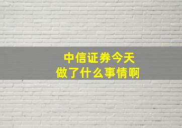 中信证券今天做了什么事情啊