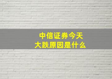 中信证券今天大跌原因是什么