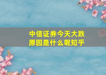 中信证券今天大跌原因是什么呢知乎