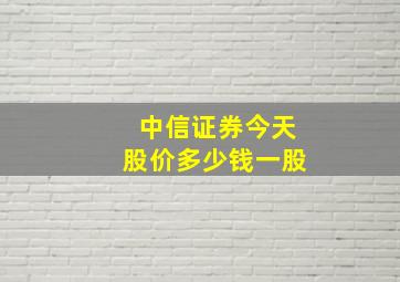 中信证券今天股价多少钱一股