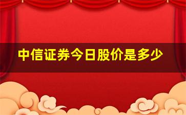 中信证券今日股价是多少