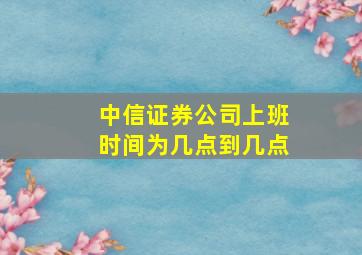 中信证券公司上班时间为几点到几点