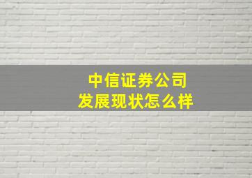 中信证券公司发展现状怎么样