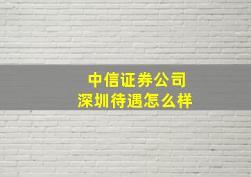 中信证券公司深圳待遇怎么样