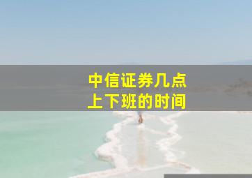 中信证券几点上下班的时间